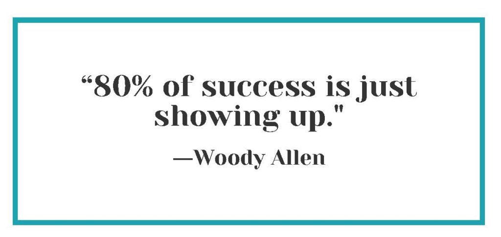 “80% of success is just showing up.” ― Woody Allen