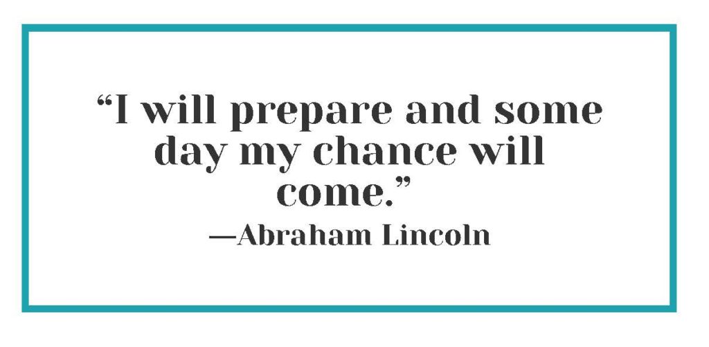 “I will prepare and some day my chance will come.” ― Abraham Lincoln