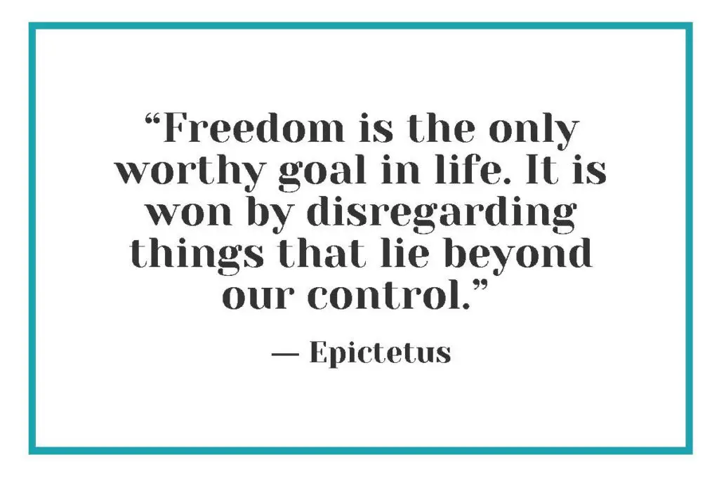 “Freedom is the only worthy goal in life. It is won by disregarding things that lie beyond our control.” ― Epictetus