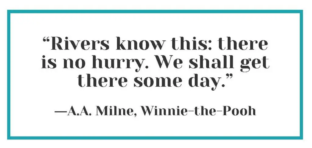 “Rivers know this: there is no hurry. We shall get there some day.” ― A.A. Milne, Winnie-the-Pooh