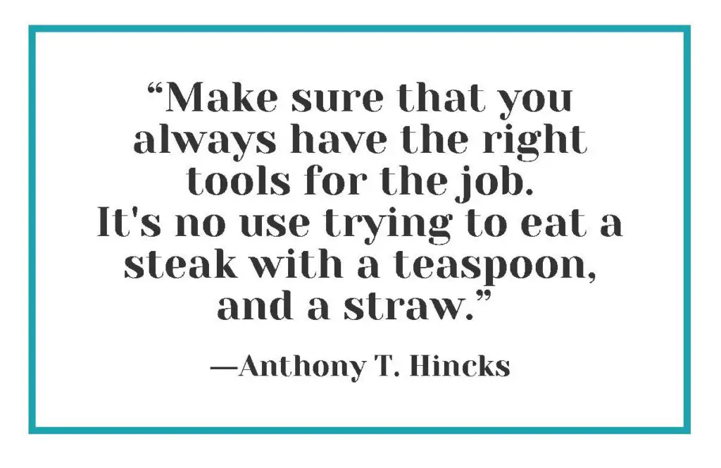 “Make sure that you always have the right tools for the job. It's no use trying to eat a steak with a teaspoon, and a straw.” ― Anthony T. Hincks