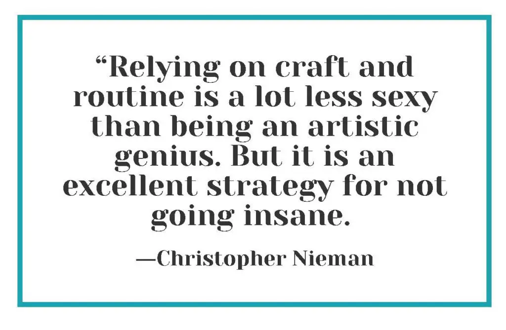 "Relying on craft and routine is a lot less sexy than being an artistic genius. But it is an excellent strategy for not going insane." ―Christopher Nieman