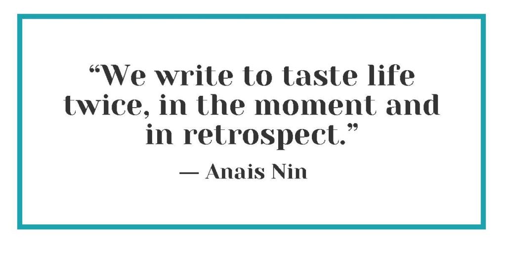 “We write to taste life twice, in the moment and in retrospect.” ― Anais Nin