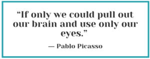 "If only we could pull out our brain and use only our eyes." - Pablo Picasso