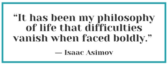 “It has been my philosophy of life that difficulties vanish when faced boldly.” ― Isaac Asimov