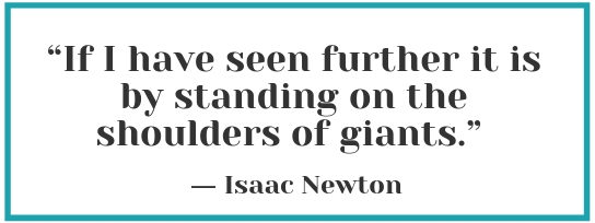 “If I have seen further it is by standing on the shoulders of giants.” — Isaac Newton