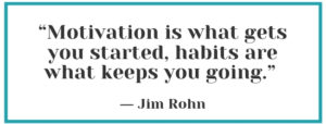 "Motivation is what gets you started, habits are what keeps you going."- Jim Rohn