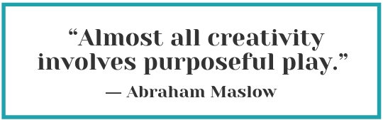 “Almost all creativity involves purposeful play.” – Abraham Maslow