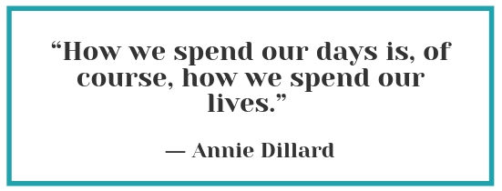 “How we spend our days is, ofcourse, how we spend our lives.” - Annie Dillard