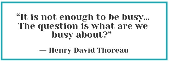 “It is not enough to be busy… The question is what are we busy about? - Henry David Thoreau