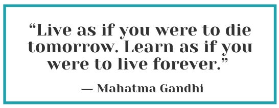 “LIVE AS IF YOU WERE TO DIE TOMORROW. LEARN AS IF YOU WERE TO LIVE FOREVER.” ―MAHATMA GANDHI