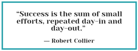  “Success is the sum of small efforts, repeated day-in and day-out.” - Robert Collier