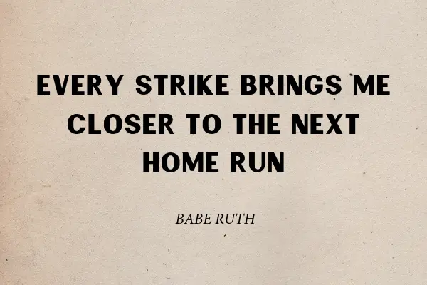 "Every strike brings me closer to the next home run" - Babe Ruth