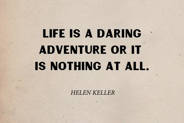 "Life is a daring adventure or it is nothing at all" - Helen Keller