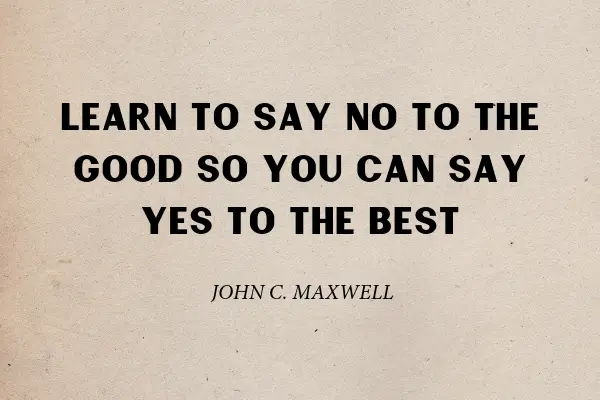 “Learn to say no to the good so you can say yes to the best” - John C. Maxwell