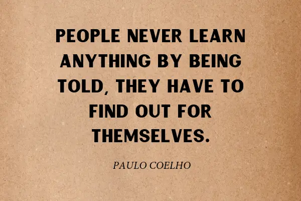 “People never learn anything by being told, they have to find out for themselves.” - Paul Coelho