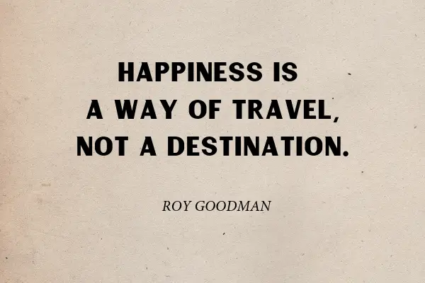 "Remember that happiness is a way of travel, not a destination" - Roy Goodman