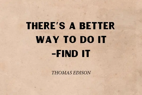 "There’s a better way to do it-find it" - Thomas Edison