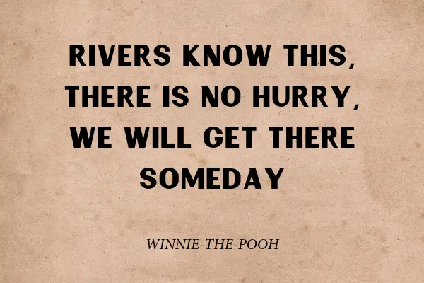 "Rivers know this, there is no hurry, we will get there someday" - Winnie-the-Pooh